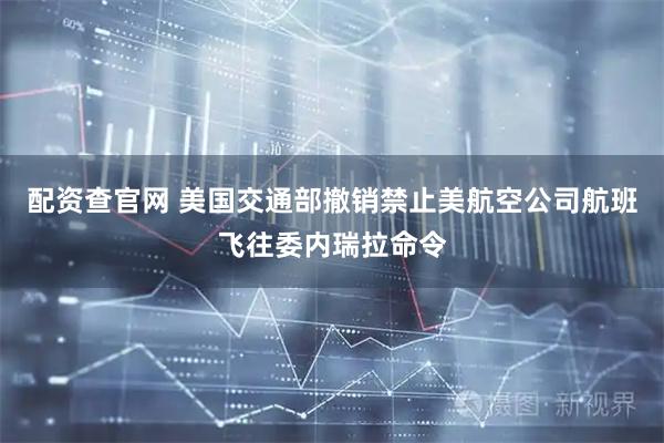 配资查官网 美国交通部撤销禁止美航空公司航班飞往委内瑞拉命令