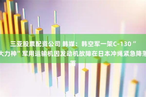 三亚股票配资公司 韩媒：韩空军一架C-130“大力神”军用运输机因发动机故障在日本冲绳紧急降落