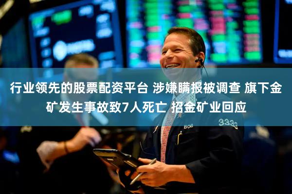 行业领先的股票配资平台 涉嫌瞒报被调查 旗下金矿发生事故致7人死亡 招金矿业回应