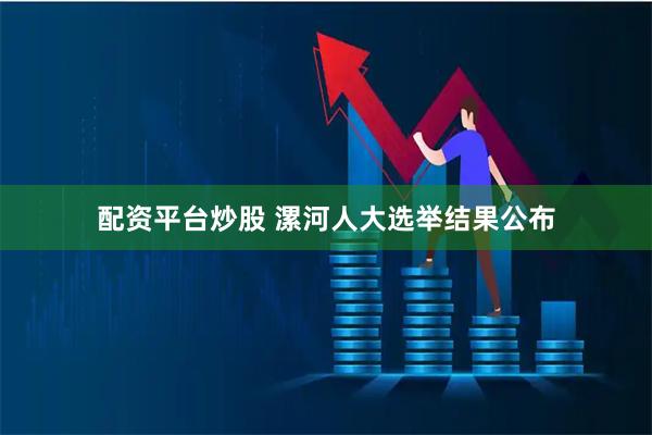 配资平台炒股 漯河人大选举结果公布