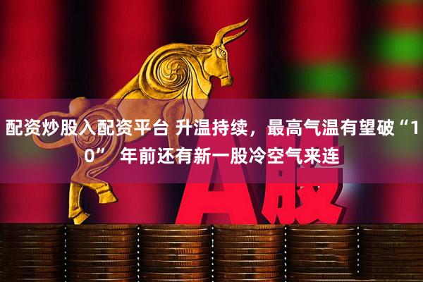 配资炒股入配资平台 升温持续，最高气温有望破“10”  年前还有新一股冷空气来连