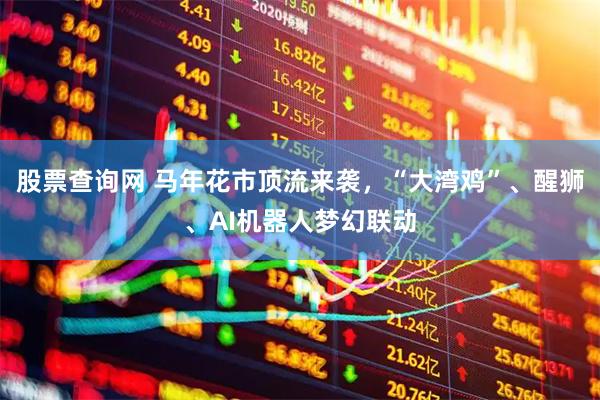股票查询网 马年花市顶流来袭，“大湾鸡”、醒狮、AI机器人梦幻联动