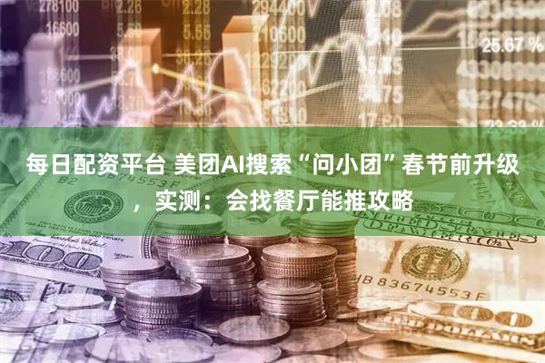每日配资平台 美团AI搜索“问小团”春节前升级，实测：会找餐厅能推攻略