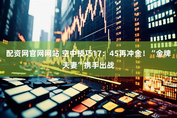 配资网官网网站 空中技巧17：45再冲金！“金牌夫妻”携手出战