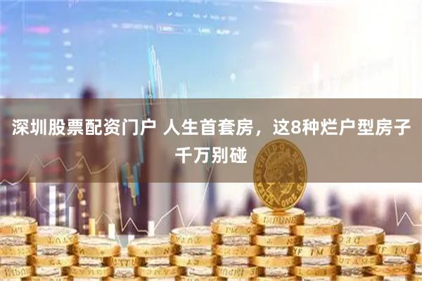 深圳股票配资门户 人生首套房，这8种烂户型房子千万别碰