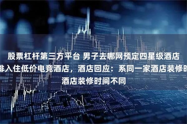 股票杠杆第三方平台 男子去哪网预定四星级酒店却被安排入住低价电竞酒店，酒店回应：系同一家酒店装修时间不同