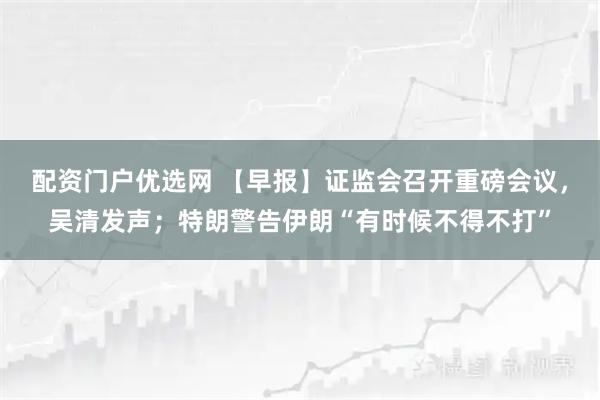 配资门户优选网 【早报】证监会召开重磅会议，吴清发声；特朗警告伊朗“有时候不得不打”