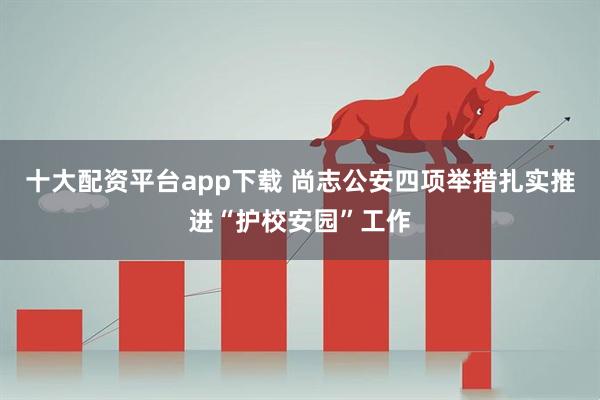 十大配资平台app下载 尚志公安四项举措扎实推进“护校安园”工作