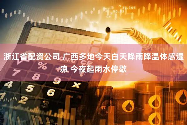浙江省配资公司 广西多地今天白天降雨降温体感湿凉 今夜起雨水停歇