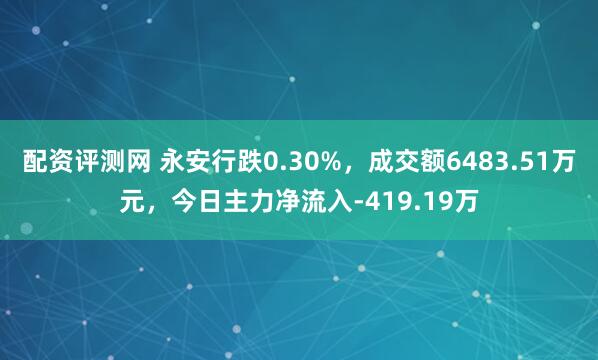 配资评测网 永安行跌0.30%，成交额6483.51万元，今日主力净流入-419.19万