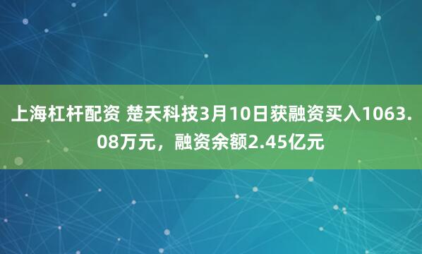 上海杠杆配资 楚天科技3月10日获融资买入1063.08万元，融资余额2.45亿元