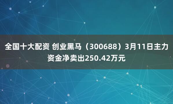 全国十大配资 创业黑马（300688）3月11日主力资金净卖出250.42万元