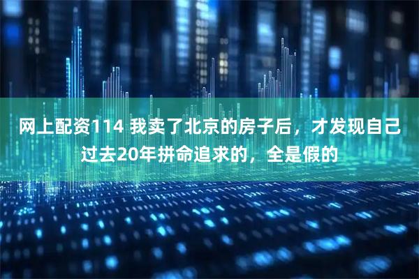 网上配资114 我卖了北京的房子后，才发现自己过去20年拼命追求的，全是假的