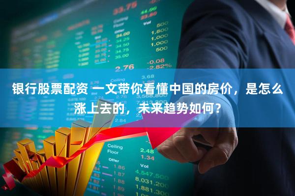 银行股票配资 一文带你看懂中国的房价，是怎么涨上去的，未来趋势如何？