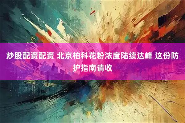 炒股配资配资 北京柏科花粉浓度陆续达峰 这份防护指南请收
