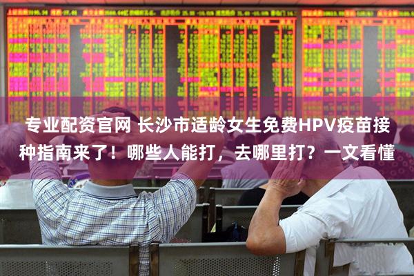 专业配资官网 长沙市适龄女生免费HPV疫苗接种指南来了！哪些人能打，去哪里打？一文看懂