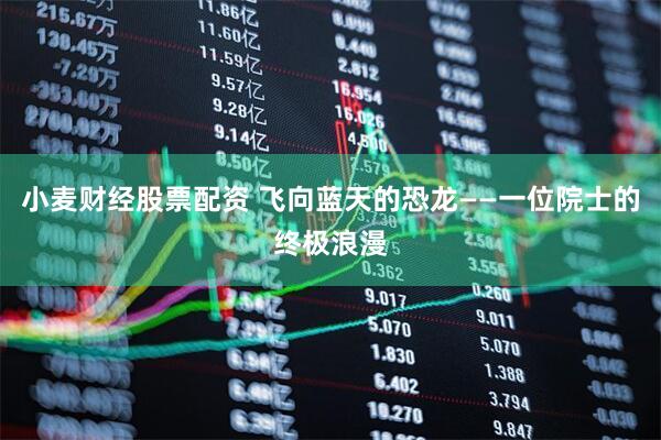 小麦财经股票配资 飞向蓝天的恐龙——一位院士的终极浪漫