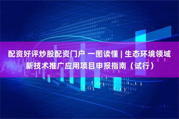 配资好评炒股配资门户 一图读懂 | 生态环境领域新技术推广应用项目申报指南（试行）