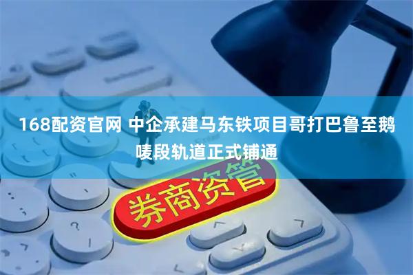 168配资官网 中企承建马东铁项目哥打巴鲁至鹅唛段轨道正式铺通