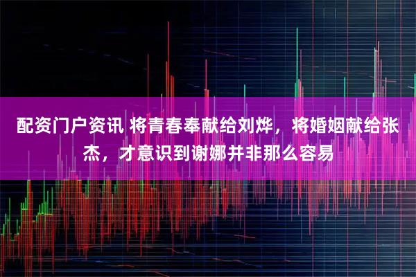 配资门户资讯 将青春奉献给刘烨，将婚姻献给张杰，才意识到谢娜并非那么容易