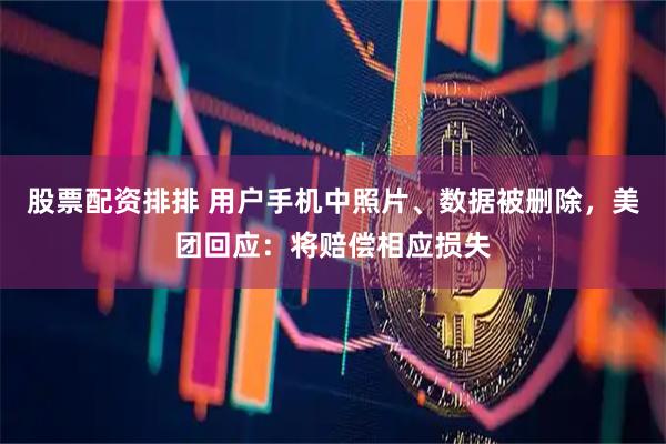 股票配资排排 用户手机中照片、数据被删除，美团回应：将赔偿相应损失