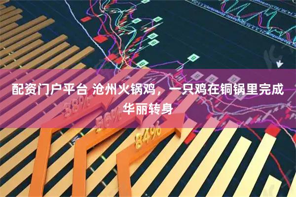 配资门户平台 沧州火锅鸡，一只鸡在铜锅里完成华丽转身