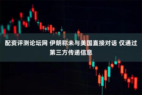 配资评测论坛网 伊朗称未与美国直接对话 仅通过第三方传递信息