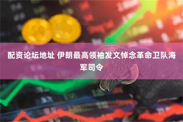 配资论坛地址 伊朗最高领袖发文悼念革命卫队海军司令