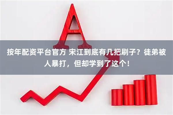 按年配资平台官方 宋江到底有几把刷子？徒弟被人暴打，但却学到了这个！