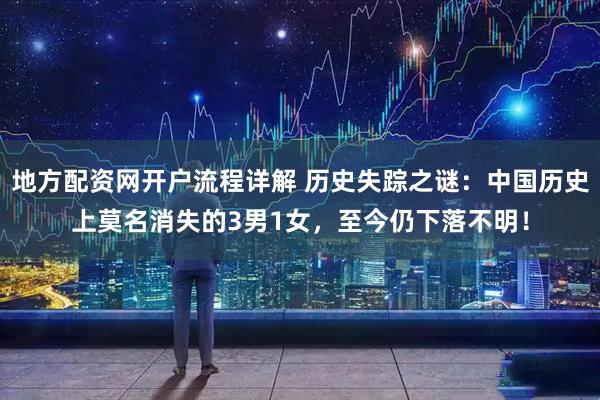 地方配资网开户流程详解 历史失踪之谜：中国历史上莫名消失的3男1女，至今仍下落不明！