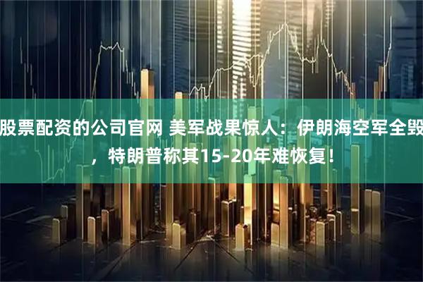 股票配资的公司官网 美军战果惊人：伊朗海空军全毁，特朗普称其15-20年难恢复！