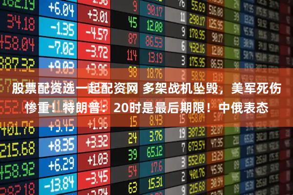 股票配资选一起配资网 多架战机坠毁，美军死伤惨重！特朗普：20时是最后期限！中俄表态