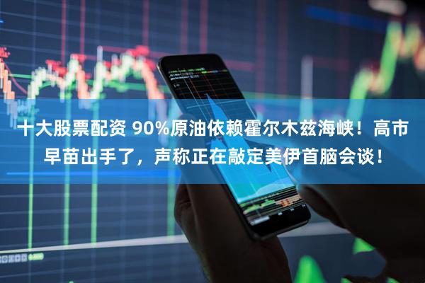 十大股票配资 90%原油依赖霍尔木兹海峡！高市早苗出手了，声称正在敲定美伊首脑会谈！
