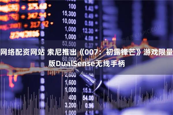 网络配资网站 索尼推出《007：初露锋芒》游戏限量版DualSense无线手柄