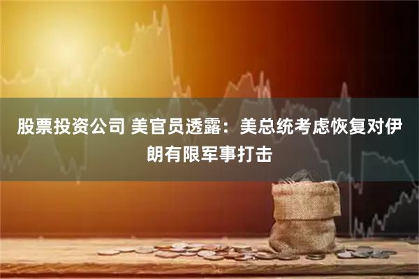 股票投资公司 美官员透露：美总统考虑恢复对伊朗有限军事打击