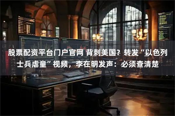 股票配资平台门户官网 背刺美国？转发“以色列士兵虐童”视频，李在明发声：必须查清楚
