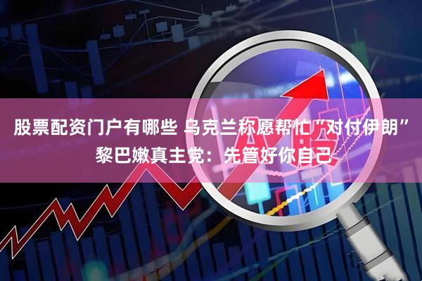 股票配资门户有哪些 乌克兰称愿帮忙“对付伊朗” 黎巴嫩真主党：先管好你自己