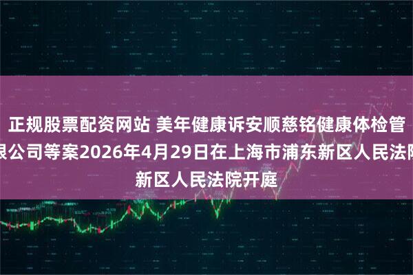 正规股票配资网站 美年健康诉安顺慈铭健康体检管理有限公司等案2026年4月29日在上海市浦东新区人民法院开庭