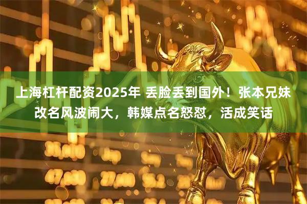 上海杠杆配资2025年 丢脸丢到国外！张本兄妹改名风波闹大，韩媒点名怒怼，活成笑话
