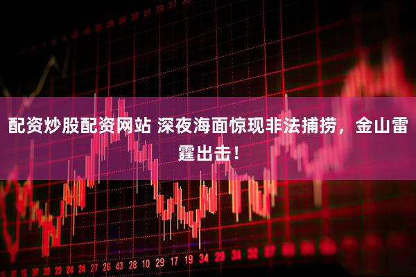 配资炒股配资网站 深夜海面惊现非法捕捞，金山雷霆出击！