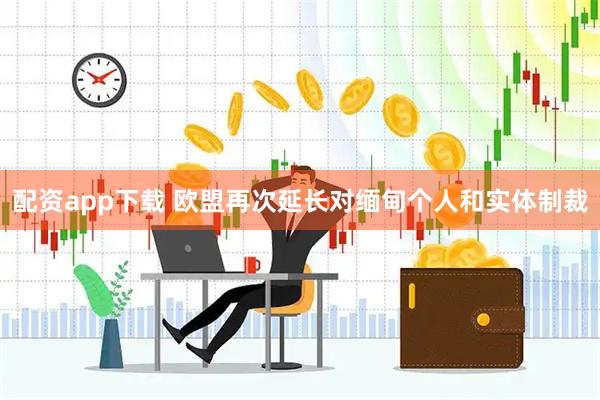 配资app下载 欧盟再次延长对缅甸个人和实体制裁