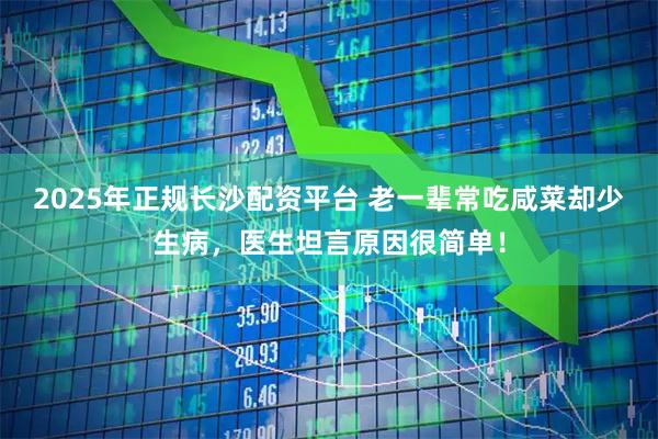 2025年正规长沙配资平台 老一辈常吃咸菜却少生病，医生坦言原因很简单！