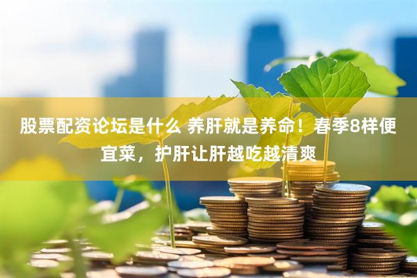 股票配资论坛是什么 养肝就是养命！春季8样便宜菜，护肝让肝越吃越清爽
