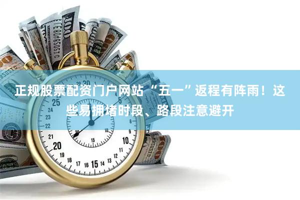 正规股票配资门户网站 “五一”返程有阵雨！这些易拥堵时段、路段注意避开