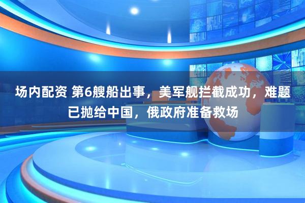 场内配资 第6艘船出事，美军舰拦截成功，难题已抛给中国，俄政府准备救场