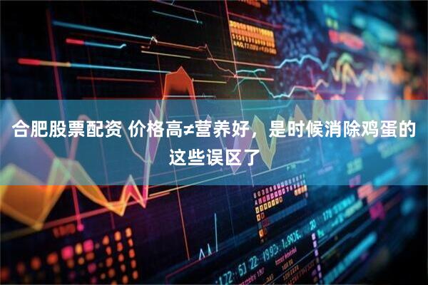合肥股票配资 价格高≠营养好，是时候消除鸡蛋的这些误区了