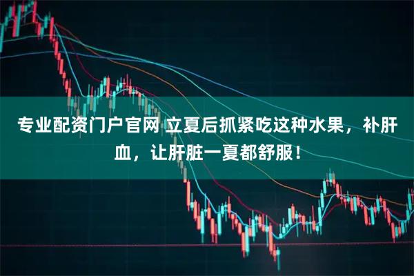 专业配资门户官网 立夏后抓紧吃这种水果，补肝血，让肝脏一夏都舒服！