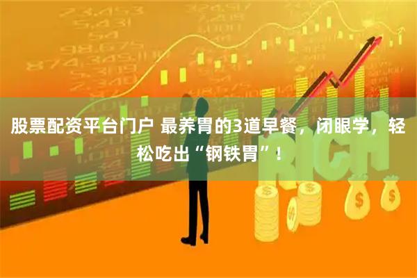 股票配资平台门户 最养胃的3道早餐，闭眼学，轻松吃出“钢铁胃”！