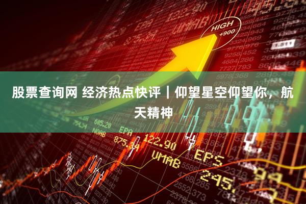 股票查询网 经济热点快评｜仰望星空仰望你，航天精神