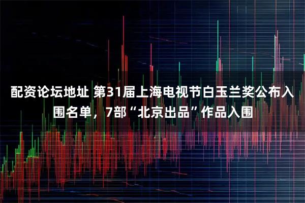 配资论坛地址 第31届上海电视节白玉兰奖公布入围名单，7部“北京出品”作品入围